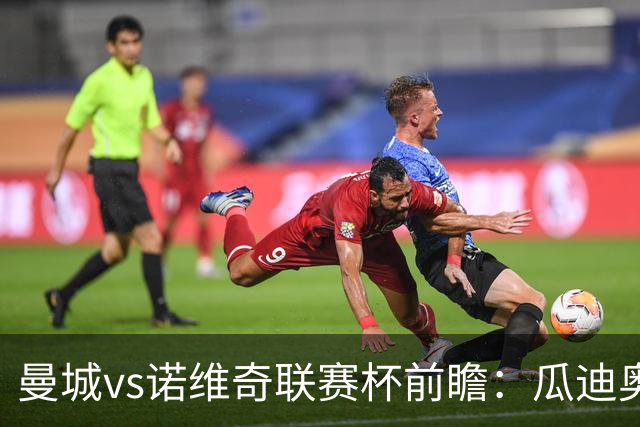 曼城vs诺维奇联赛杯前瞻:瓜迪奥拉轮换策略引关注